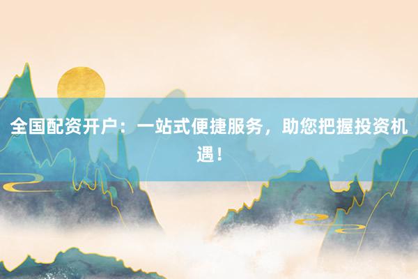 全国配资开户：一站式便捷服务，助您把握投资机遇！