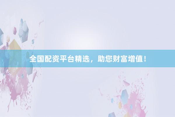 全国配资平台精选，助您财富增值！