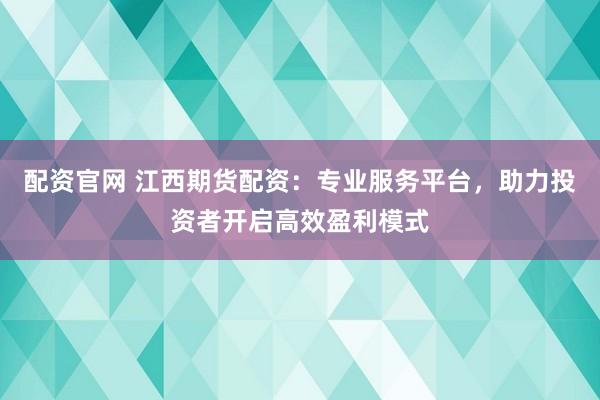 配资官网 江西期货配资：专业服务平台，助力投资者开启高效盈利模式