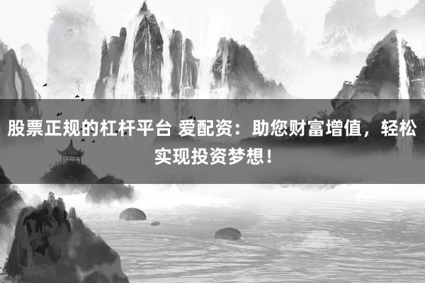 股票正规的杠杆平台 爱配资：助您财富增值，轻松实现投资梦想！