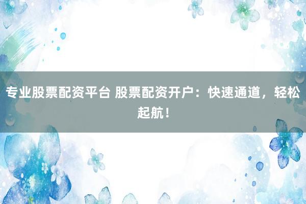 专业股票配资平台 股票配资开户：快速通道，轻松起航！