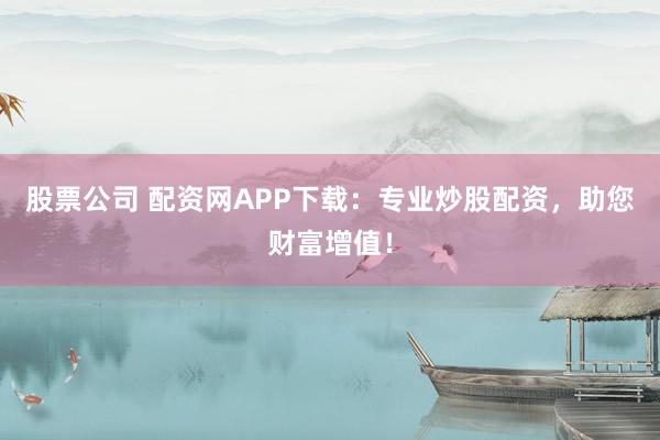 股票公司 配资网APP下载：专业炒股配资，助您财富增值！
