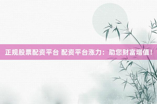 正规股票配资平台 配资平台涨力：助您财富增值！