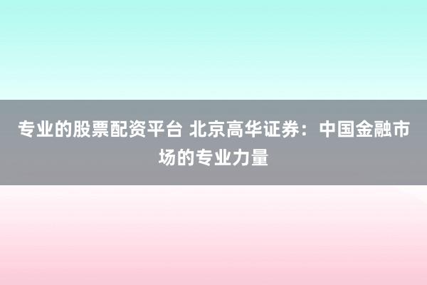 专业的股票配资平台 北京高华证券：中国金融市场的专业力量