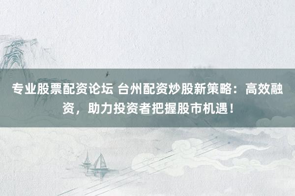 专业股票配资论坛 台州配资炒股新策略：高效融资，助力投资者把握股市机遇！