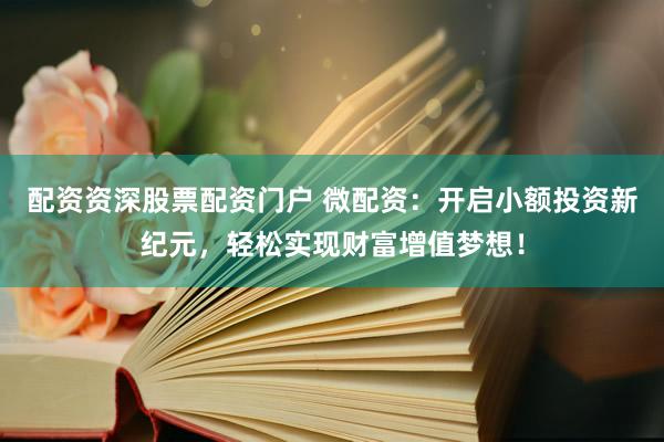 配资资深股票配资门户 微配资：开启小额投资新纪元，轻松实现财富增值梦想！