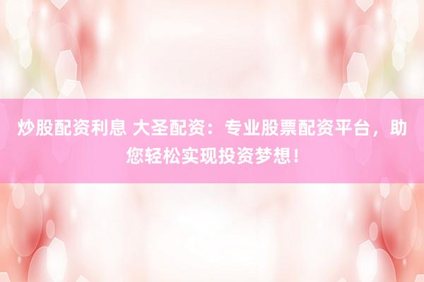 炒股配资利息 大圣配资：专业股票配资平台，助您轻松实现投资梦想！