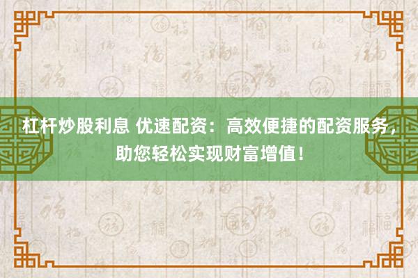 杠杆炒股利息 优速配资：高效便捷的配资服务，助您轻松实现财富增值！
