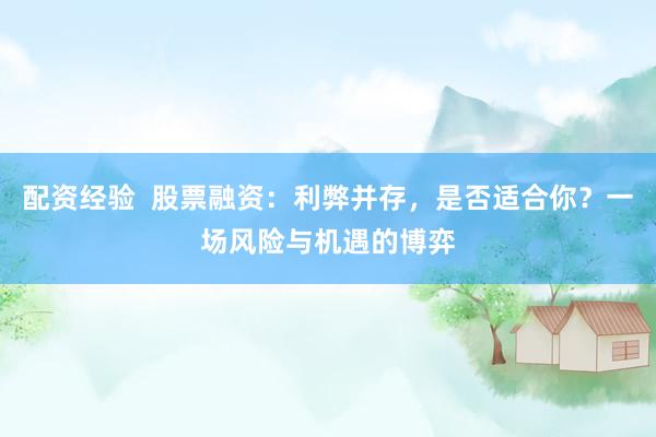 配资经验  股票融资：利弊并存，是否适合你？一场风险与机遇的博弈