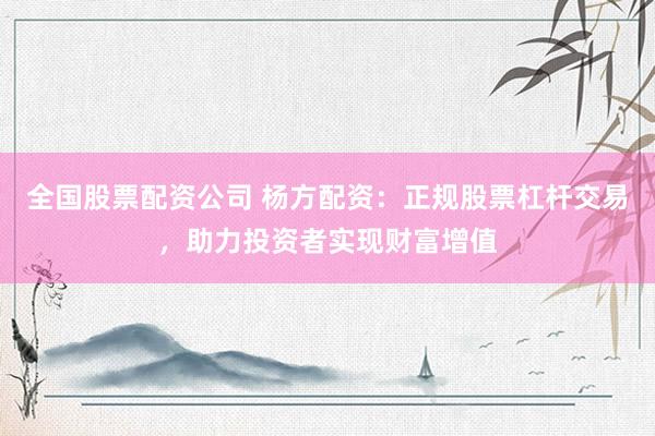全国股票配资公司 杨方配资：正规股票杠杆交易，助力投资者实现财富增值