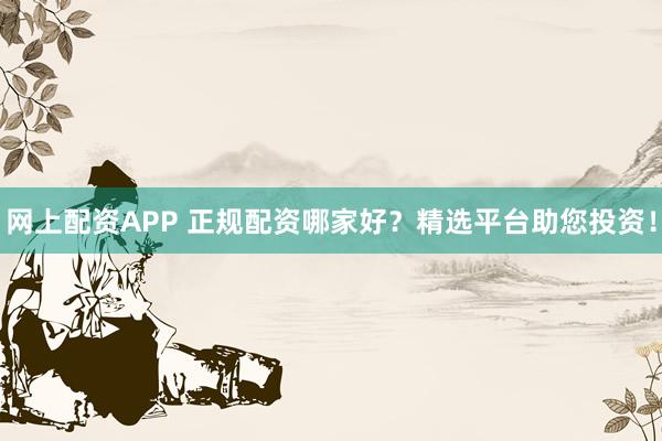 网上配资APP 正规配资哪家好？精选平台助您投资！