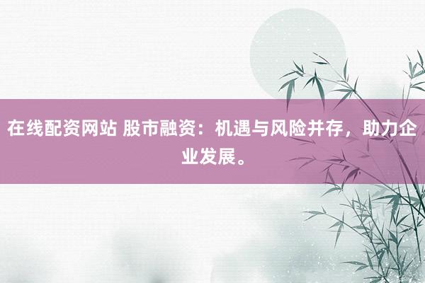 在线配资网站 股市融资：机遇与风险并存，助力企业发展。