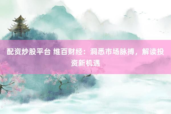 配资炒股平台 维百财经：洞悉市场脉搏，解读投资新机遇