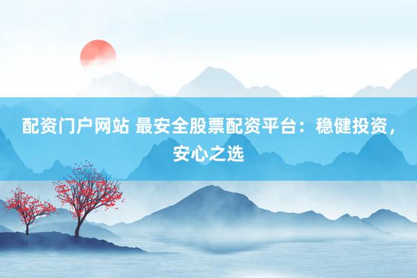 配资门户网站 最安全股票配资平台：稳健投资，安心之选