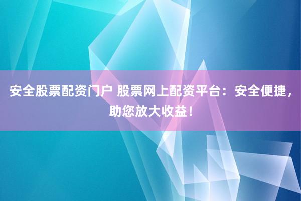 安全股票配资门户 股票网上配资平台：安全便捷，助您放大收益！