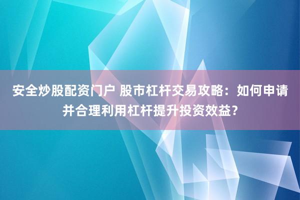 安全炒股配资门户 股市杠杆交易攻略：如何申请并合理利用杠杆提升投资效益？