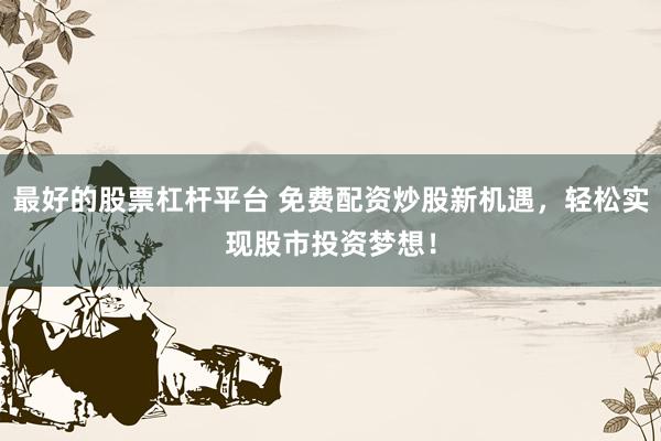 最好的股票杠杆平台 免费配资炒股新机遇，轻松实现股市投资梦想！