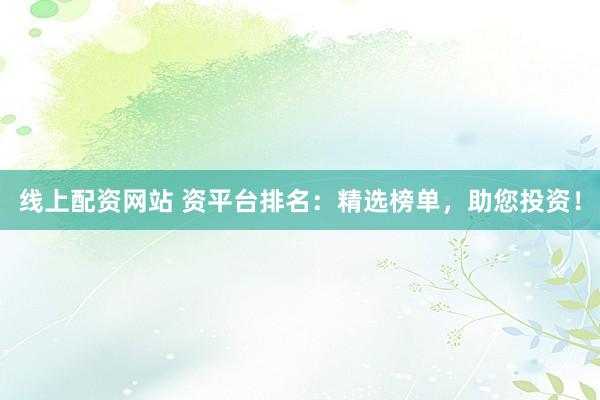 线上配资网站 资平台排名：精选榜单，助您投资！