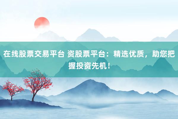 在线股票交易平台 资股票平台：精选优质，助您把握投资先机！