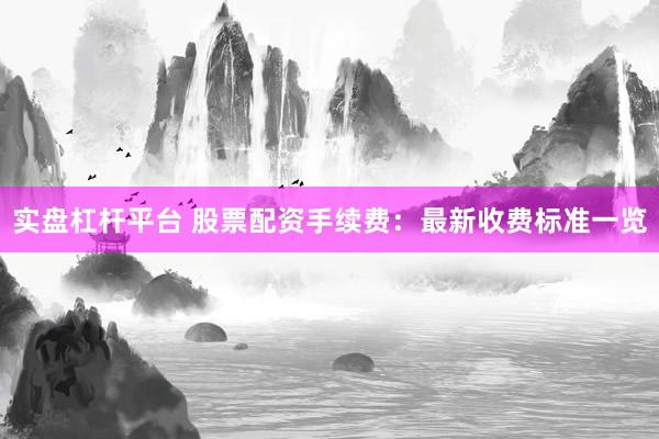 实盘杠杆平台 股票配资手续费：最新收费标准一览