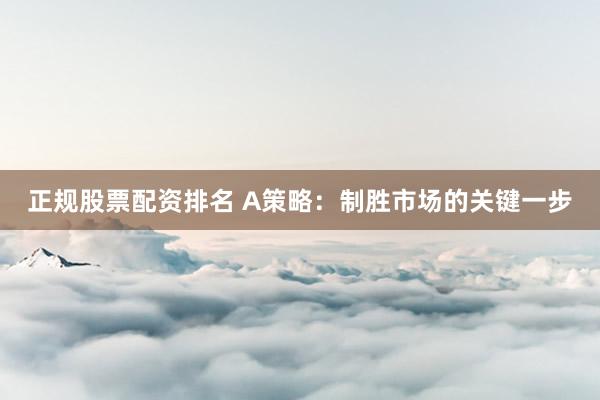 正规股票配资排名 A策略：制胜市场的关键一步