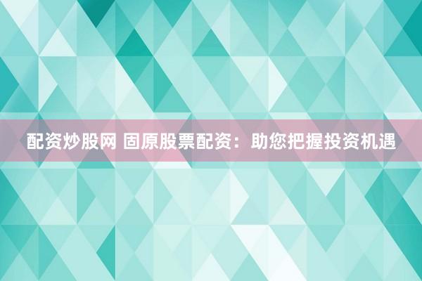 配资炒股网 固原股票配资：助您把握投资机遇