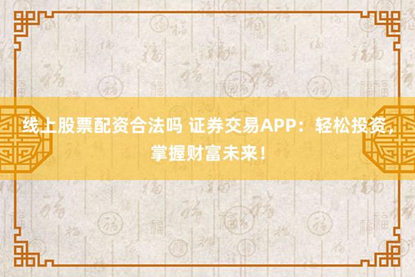 线上股票配资合法吗 证券交易APP：轻松投资，掌握财富未来！