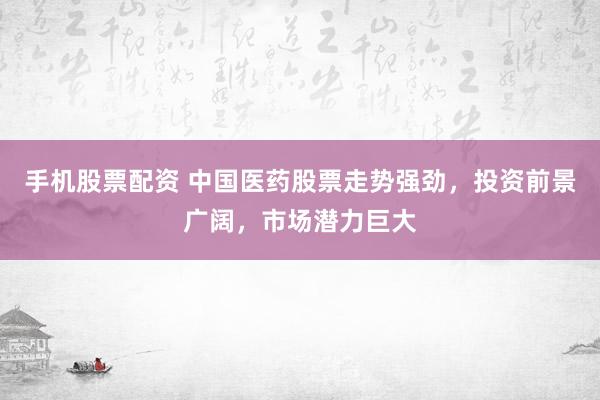 手机股票配资 中国医药股票走势强劲，投资前景广阔，市场潜力巨大