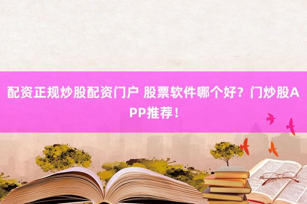 配资正规炒股配资门户 股票软件哪个好？门炒股APP推荐！