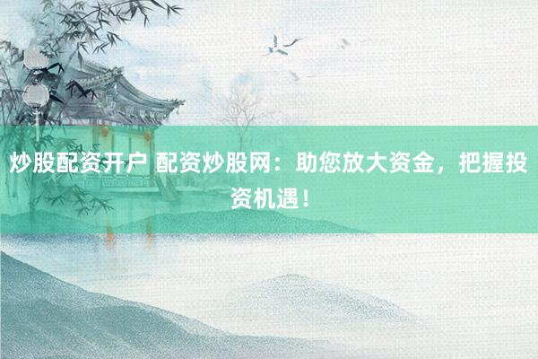 炒股配资开户 配资炒股网：助您放大资金，把握投资机遇！