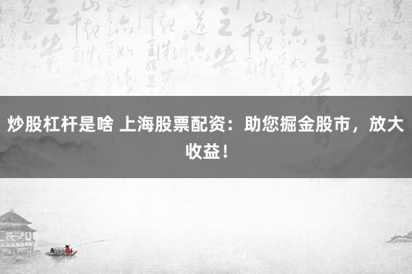 炒股杠杆是啥 上海股票配资：助您掘金股市，放大收益！