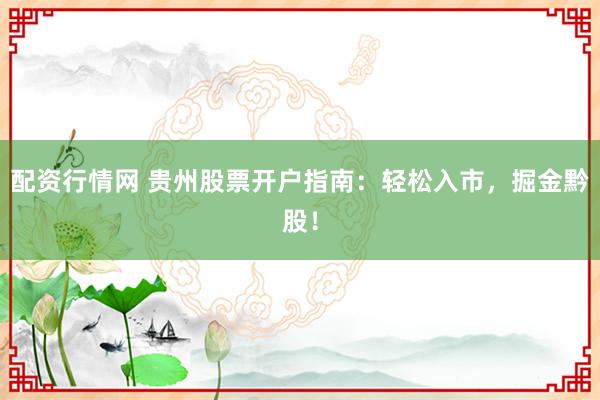配资行情网 贵州股票开户指南：轻松入市，掘金黔股！
