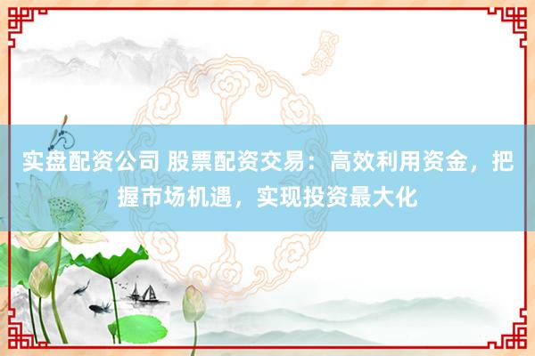 实盘配资公司 股票配资交易：高效利用资金，把握市场机遇，实现投资最大化