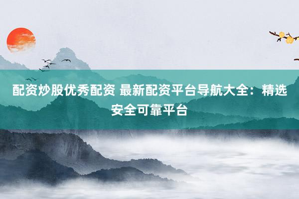 配资炒股优秀配资 最新配资平台导航大全：精选安全可靠平台