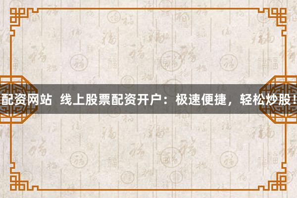 配资网站  线上股票配资开户：极速便捷，轻松炒股！