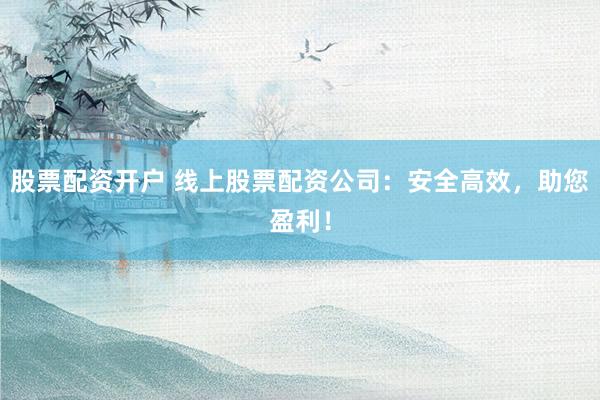 股票配资开户 线上股票配资公司：安全高效，助您盈利！