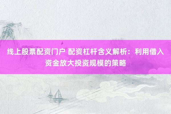 线上股票配资门户 配资杠杆含义解析：利用借入资金放大投资规模的策略