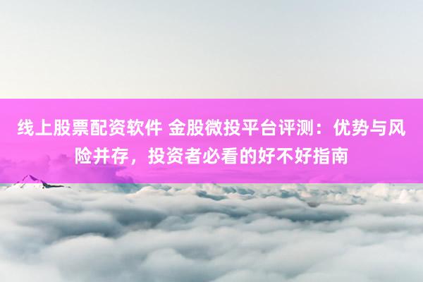 线上股票配资软件 金股微投平台评测：优势与风险并存，投资者必看的好不好指南