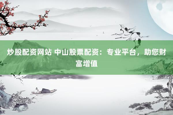 炒股配资网站 中山股票配资：专业平台，助您财富增值