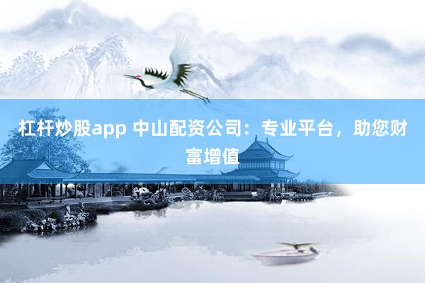 杠杆炒股app 中山配资公司：专业平台，助您财富增值