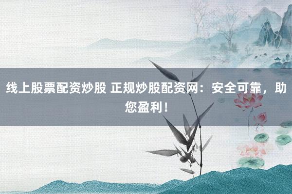 线上股票配资炒股 正规炒股配资网：安全可靠，助您盈利！