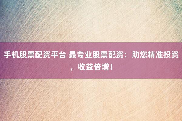 手机股票配资平台 最专业股票配资：助您精准投资，收益倍增！