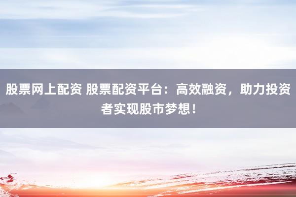 股票网上配资 股票配资平台：高效融资，助力投资者实现股市梦想！