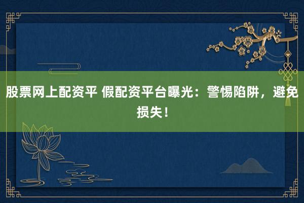 股票网上配资平 假配资平台曝光：警惕陷阱，避免损失！