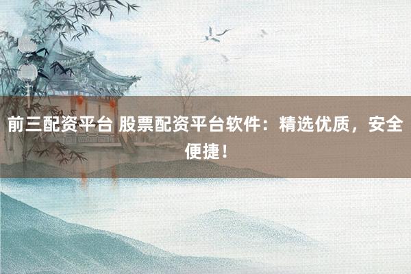 前三配资平台 股票配资平台软件：精选优质，安全便捷！