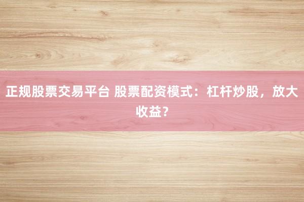 正规股票交易平台 股票配资模式：杠杆炒股，放大收益？