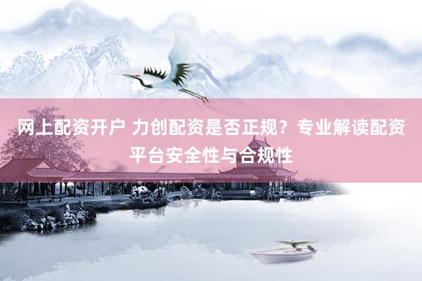 网上配资开户 力创配资是否正规？专业解读配资平台安全性与合规性