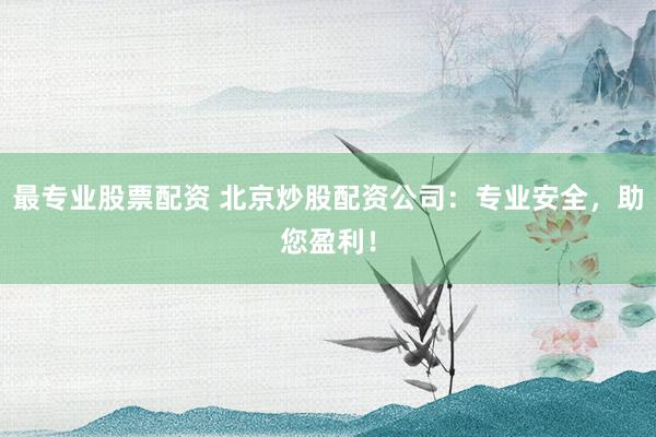 最专业股票配资 北京炒股配资公司：专业安全，助您盈利！