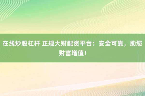 在线炒股杠杆 正规大财配资平台：安全可靠，助您财富增值！