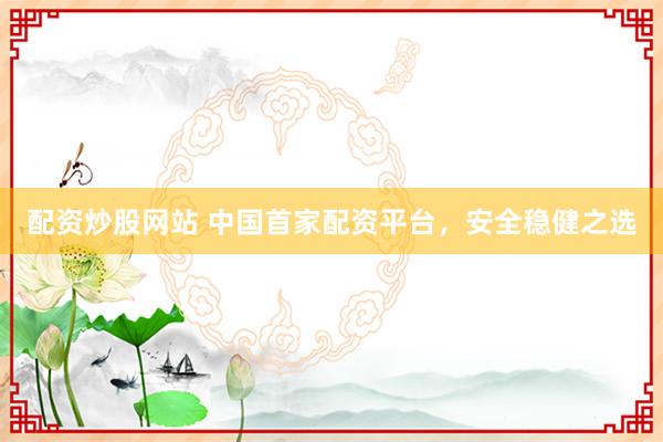 配资炒股网站 中国首家配资平台，安全稳健之选